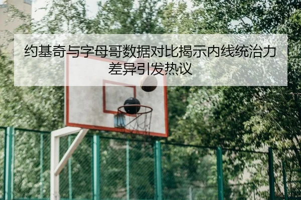 约基奇与字母哥数据对比揭示内线统治力差异引发热议