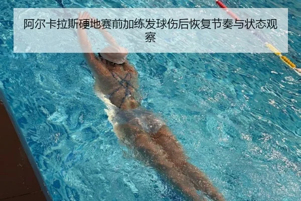 阿尔卡拉斯硬地赛前加练发球伤后恢复节奏与状态观察