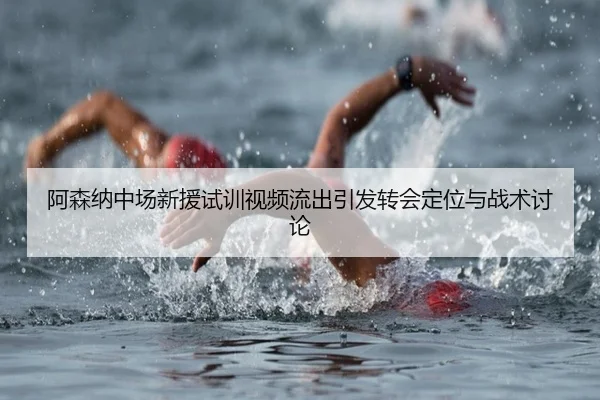 阿森纳中场新援试训视频流出引发转会定位与战术讨论