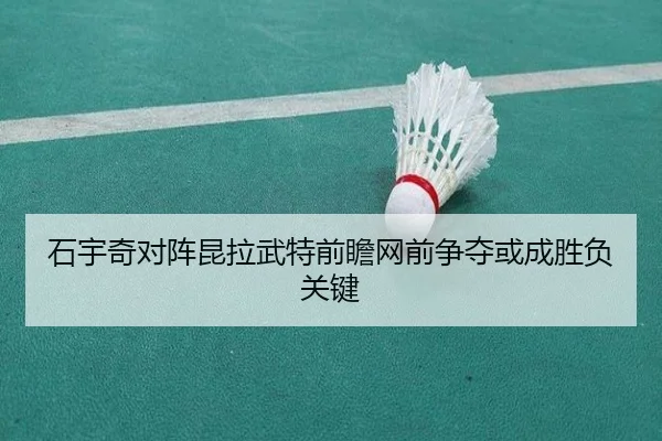 石宇奇对阵昆拉武特前瞻网前争夺或成胜负关键