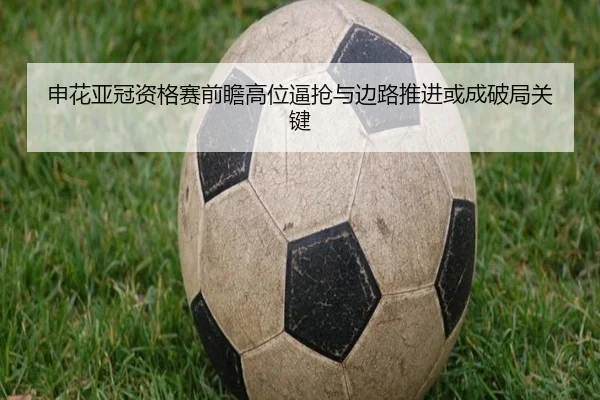 申花亚冠资格赛前瞻高位逼抢与边路推进或成破局关键