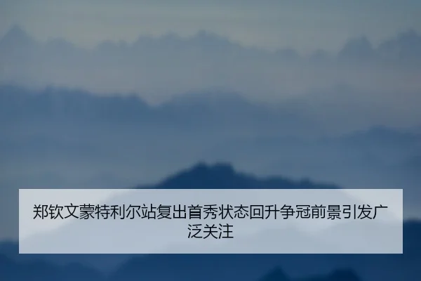 郑钦文蒙特利尔站复出首秀状态回升争冠前景引发广泛关注