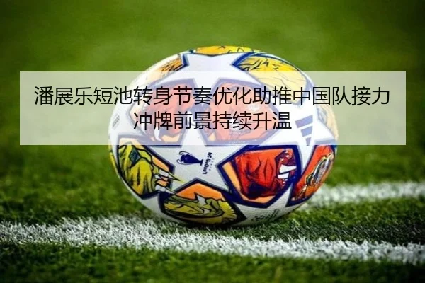 潘展乐短池转身节奏优化助推中国队接力冲牌前景持续升温