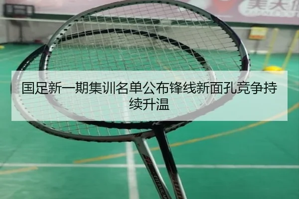 国足新一期集训名单公布锋线新面孔竞争持续升温